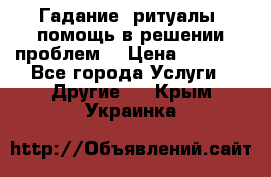 Гадание, ритуалы, помощь в решении проблем. › Цена ­ 1 000 - Все города Услуги » Другие   . Крым,Украинка